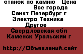 станок по камню › Цена ­ 29 000 - Все города, Санкт-Петербург г. Электро-Техника » Другое   . Свердловская обл.,Каменск-Уральский г.